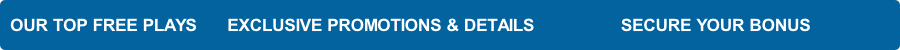 OUR TOP FREE PLAYS      EXCLUSIVE PROMOTIONS & DETAILS                 SECURE YOUR BONUS
